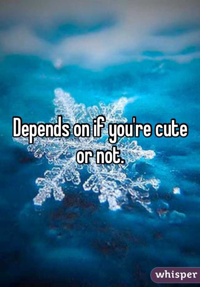 Depends on if you're cute or not.