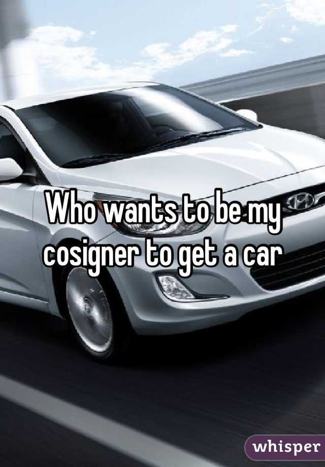 Who wants to be my cosigner to get a car