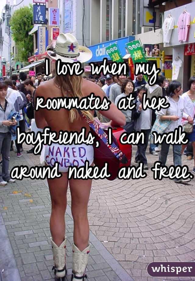I love when my roommates at her boyfriends, I can walk around naked and freee. 