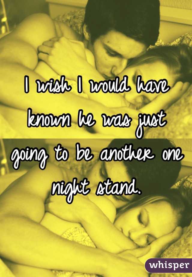 I wish I would have known he was just 
going to be another one night stand.