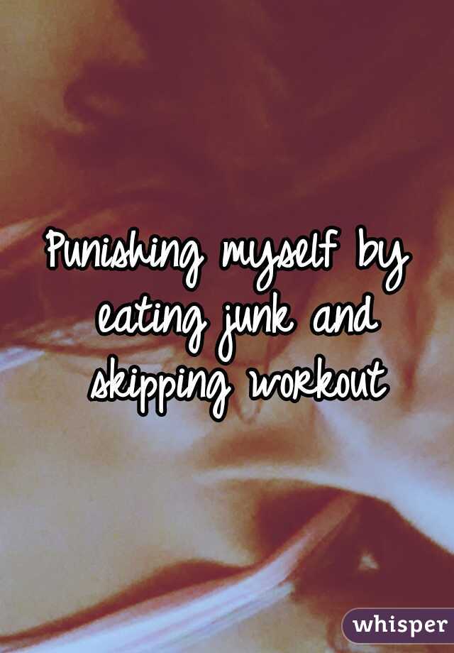 Punishing myself by eating junk and skipping workout