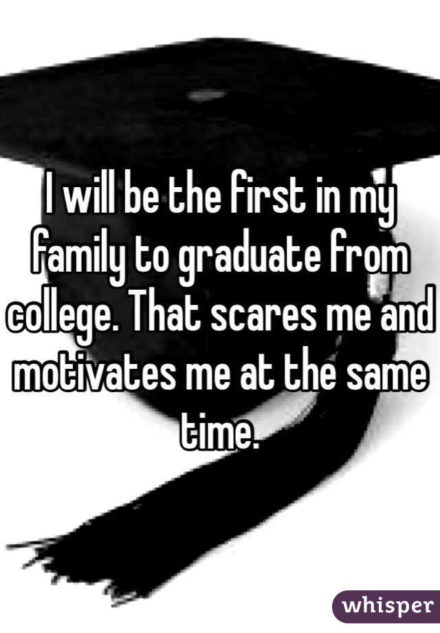 I will be the first in my family to graduate from college. That scares me and motivates me at the same time. 