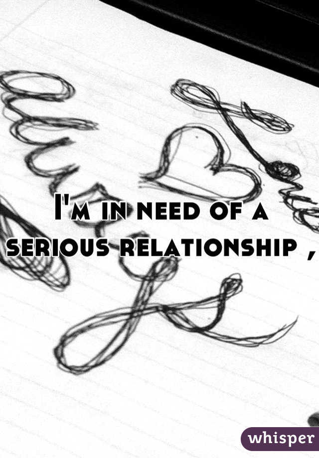 I'm in need of a serious relationship , 
