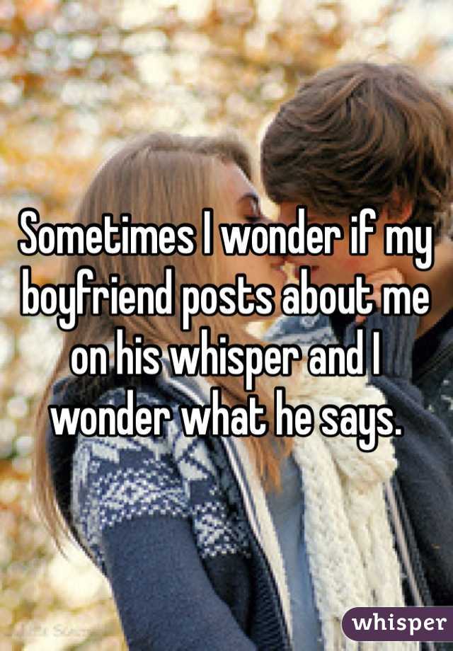Sometimes I wonder if my boyfriend posts about me on his whisper and I wonder what he says.