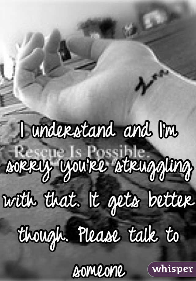 I understand and I'm sorry you're struggling with that. It gets better though. Please talk to someone 