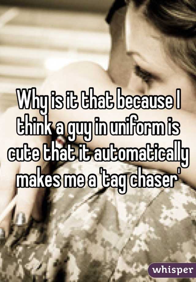 Why is it that because I think a guy in uniform is cute that it automatically makes me a 'tag chaser'