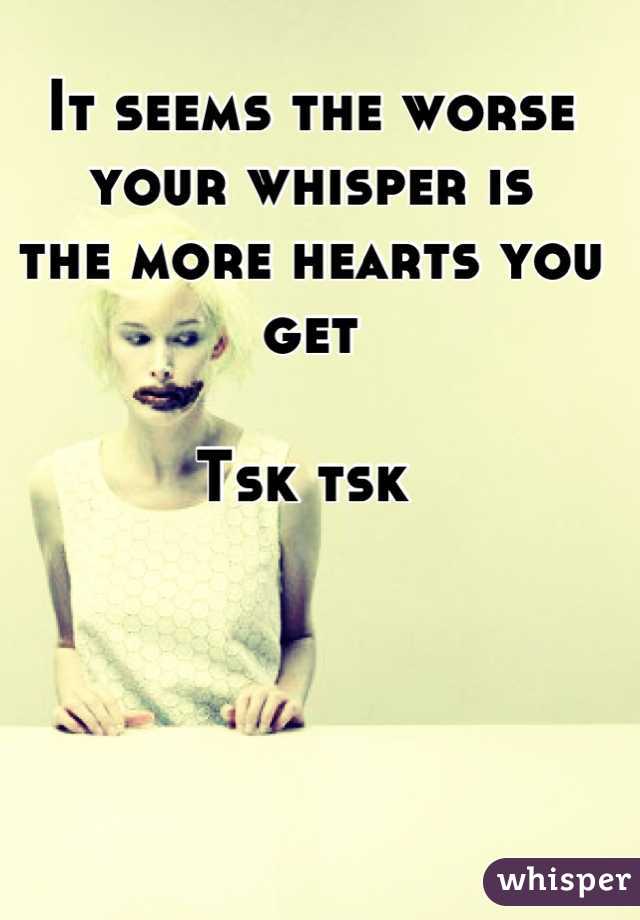 It seems the worse your whisper is
the more hearts you get 

Tsk tsk 