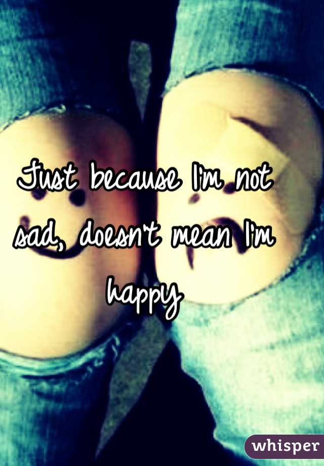 Just because I'm not sad, doesn't mean I'm happy  