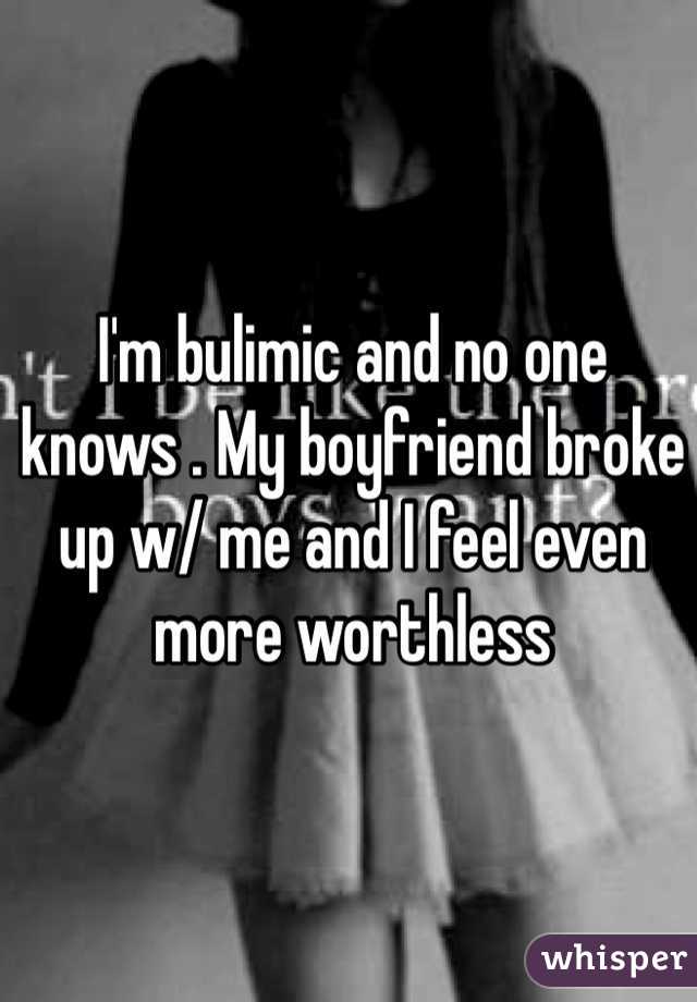 I'm bulimic and no one knows . My boyfriend broke up w/ me and I feel even more worthless