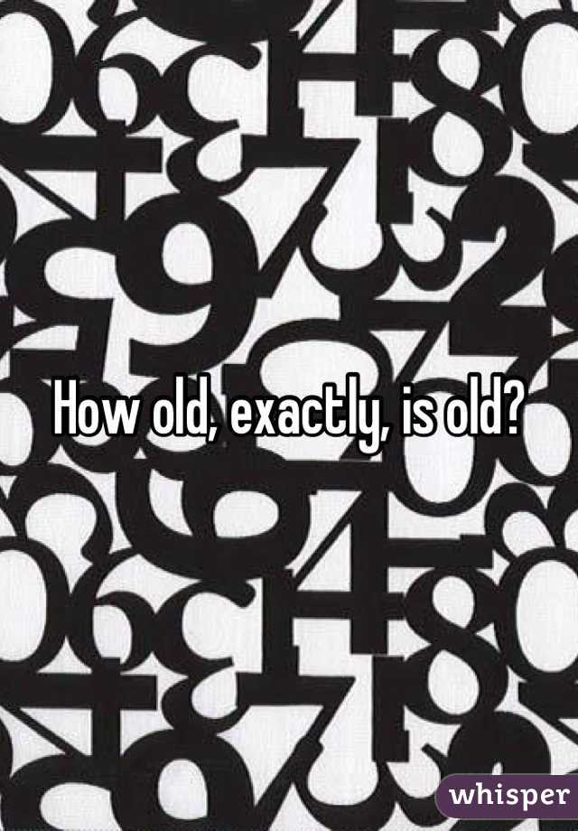 How old, exactly, is old?