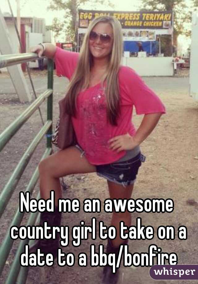 Need me an awesome country girl to take on a date to a bbq/bonfire