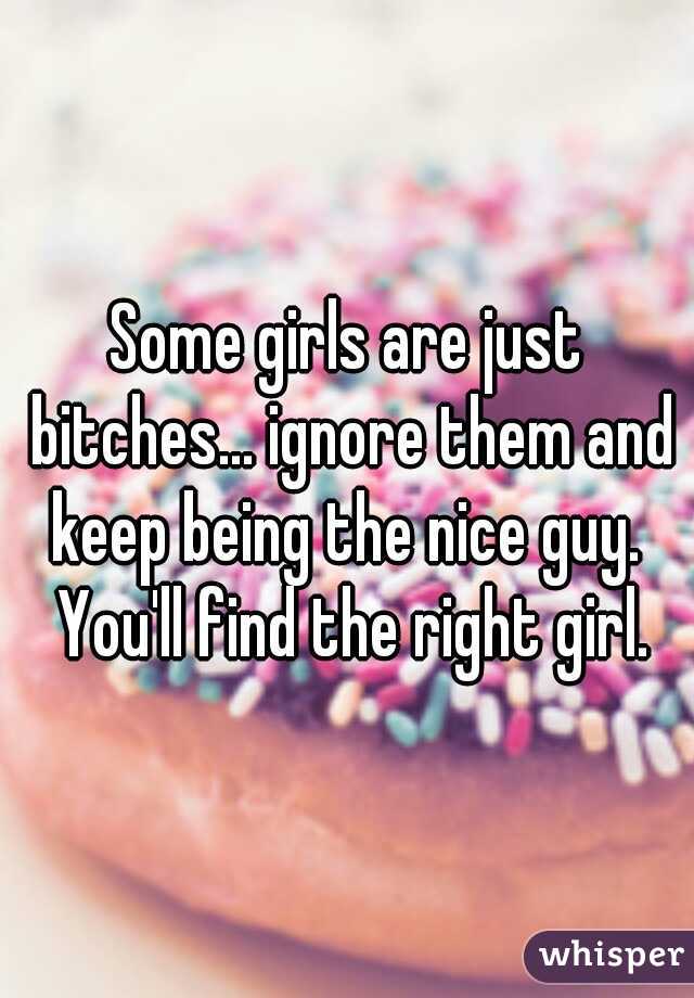 Some girls are just bitches... ignore them and keep being the nice guy.  You'll find the right girl.