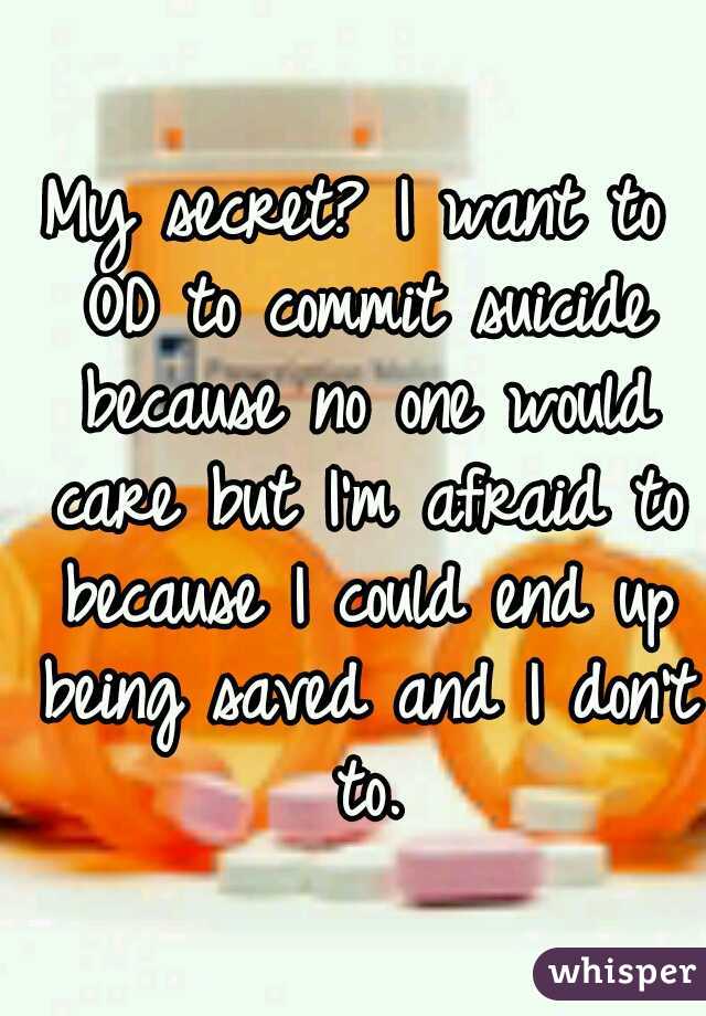 My secret? I want to OD to commit suicide because no one would care but I'm afraid to because I could end up being saved and I don't to.