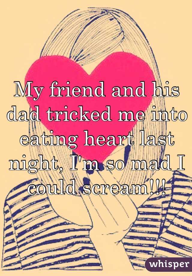My friend and his dad tricked me into eating heart last night, I'm so mad I could scream!!!