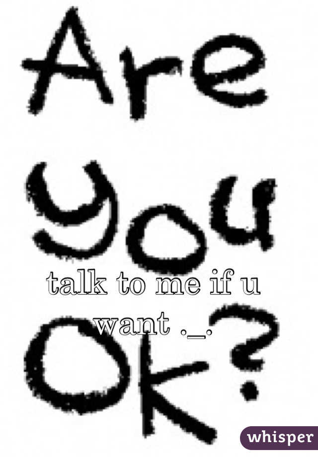 talk to me if u want ._. 