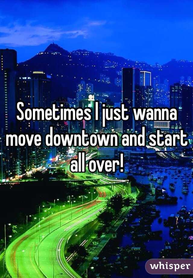Sometimes I just wanna move downtown and start all over!