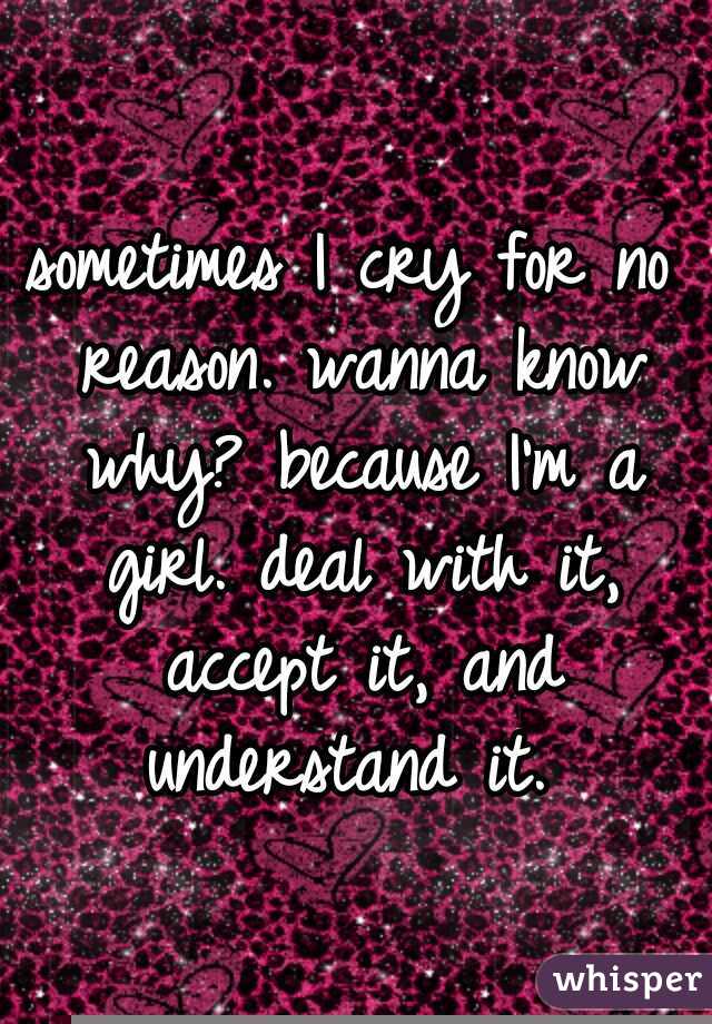 sometimes I cry for no reason. wanna know why? because I'm a girl. deal with it, accept it, and understand it. 