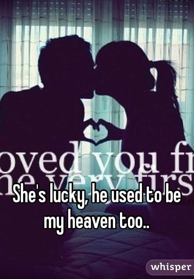She's lucky, he used to be my heaven too.. 