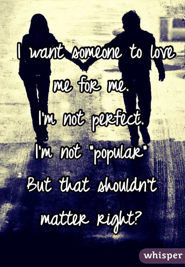  I want someone to love me for me.
I'm not perfect.
I'm not "popular"
But that shouldn't matter right?
