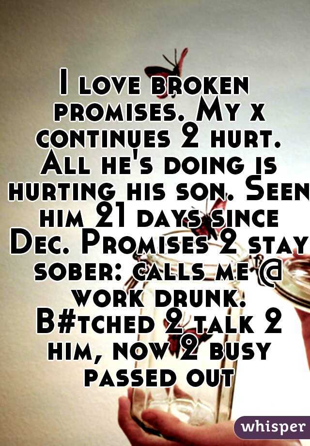 I love broken promises. My x continues 2 hurt. All he's doing is hurting his son. Seen him 21 days since Dec. Promises 2 stay sober: calls me @ work drunk. B#tched 2 talk 2 him, now 2 busy passed out