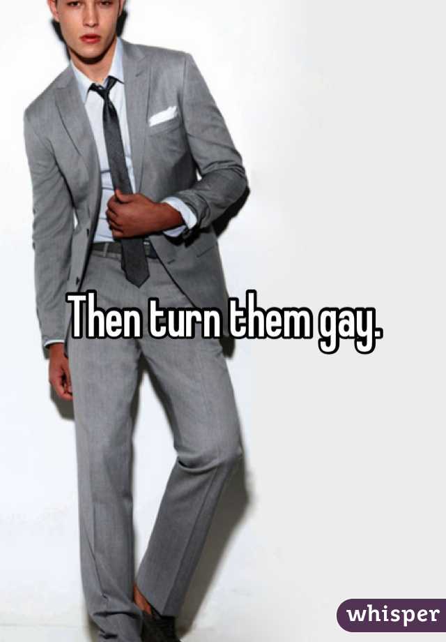 Then turn them gay. 