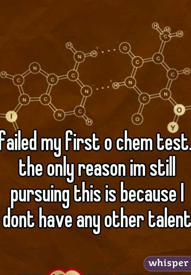 failed my first o chem test. the only reason im still pursuing this is because I dont have any other talents