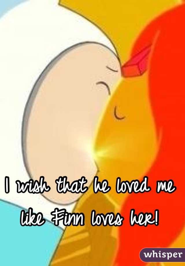 I wish that he loved me like Finn loves her! 