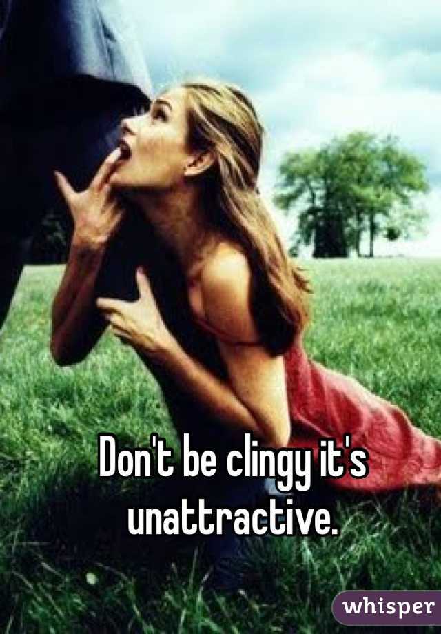 Don't be clingy it's unattractive.