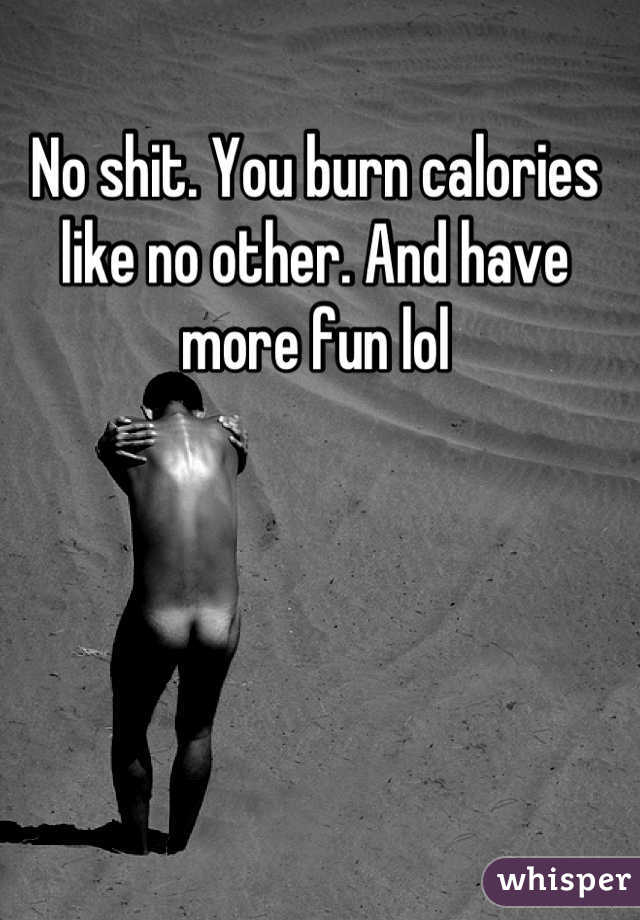 No shit. You burn calories like no other. And have more fun lol