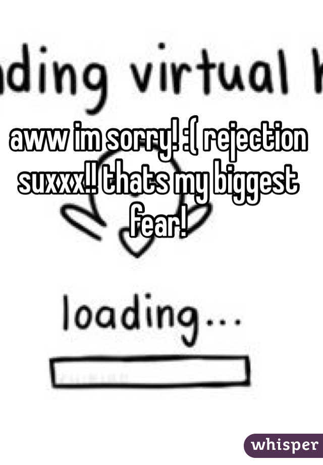 aww im sorry! :( rejection suxxx!! thats my biggest fear! 