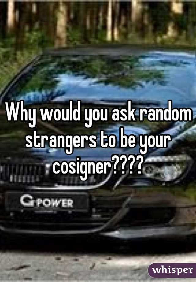 Why would you ask random strangers to be your cosigner????