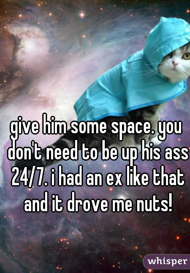 give him some space. you don't need to be up his ass 24/7. i had an ex like that and it drove me nuts!