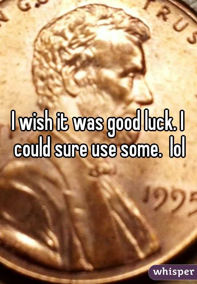 I wish it was good luck. I could sure use some.  lol