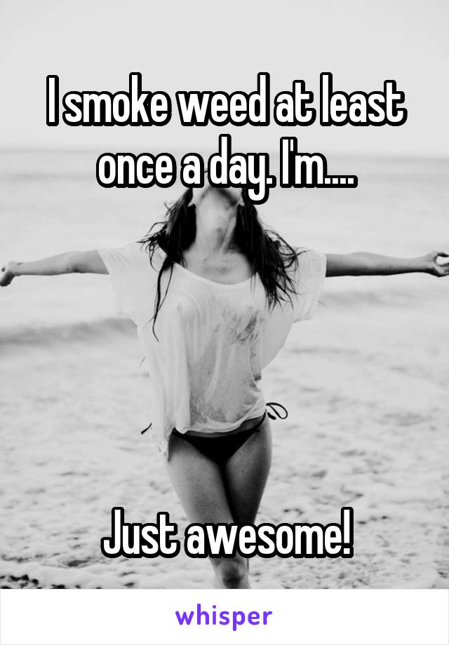 I smoke weed at least once a day. I'm....





Just awesome!