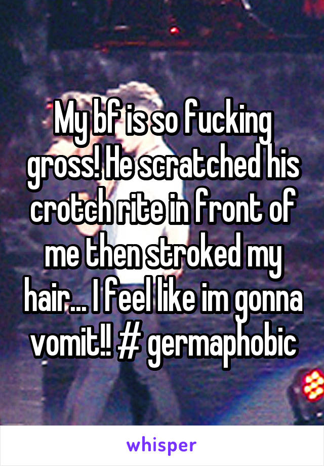 My bf is so fucking gross! He scratched his crotch rite in front of me then stroked my hair... I feel like im gonna vomit!! # germaphobic