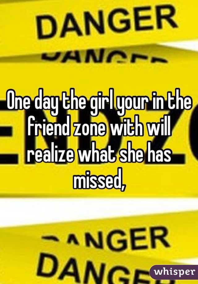 One day the girl your in the friend zone with will realize what she has missed, 