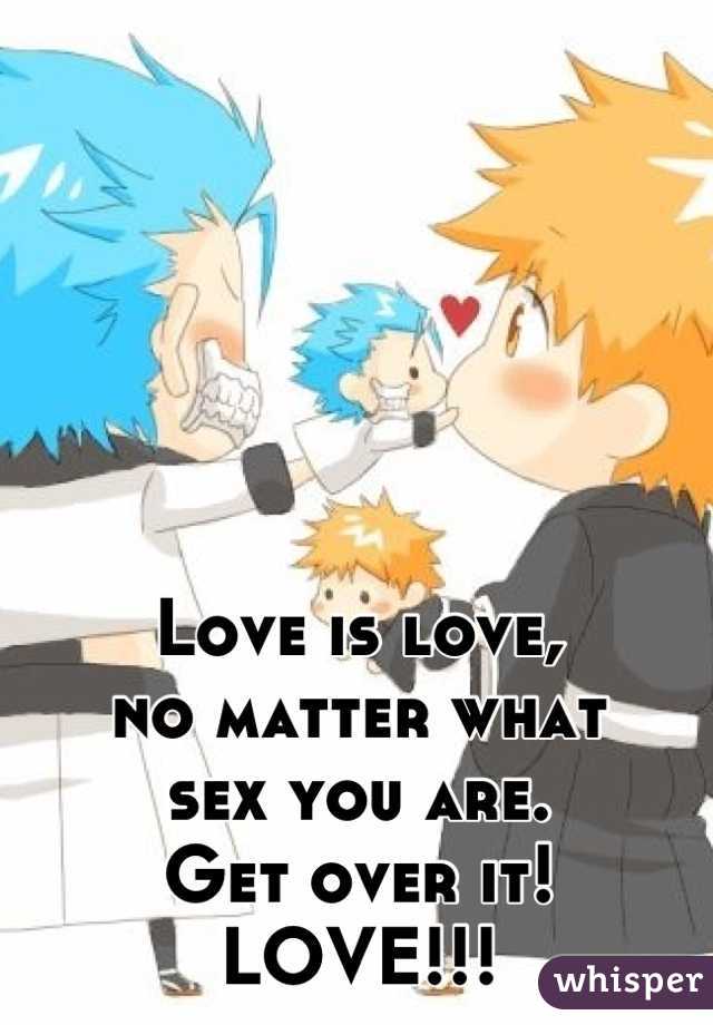 Love is love,
no matter what 
sex you are.
Get over it!
LOVE!!!