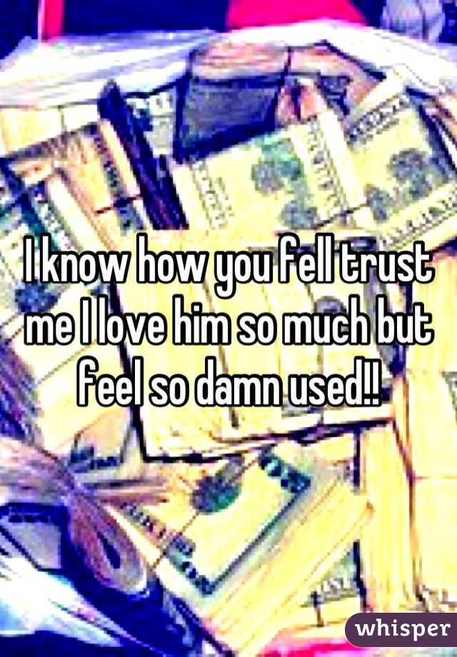 I know how you fell trust me I love him so much but feel so damn used!!