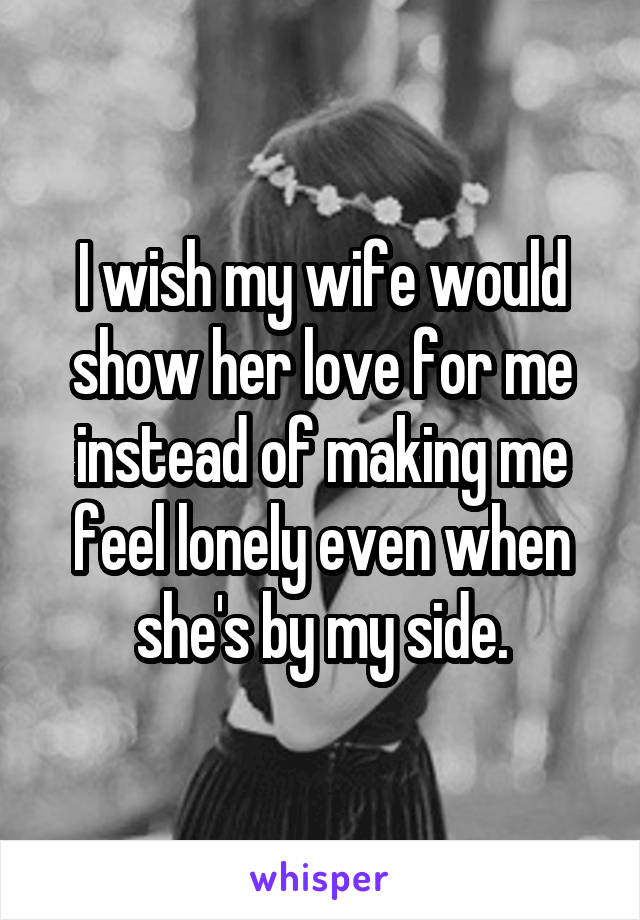 I wish my wife would show her love for me instead of making me feel lonely even when she's by my side.