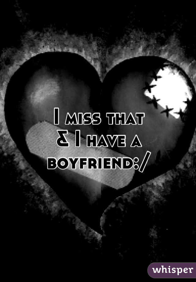 I miss that
& I have a 
boyfriend:/