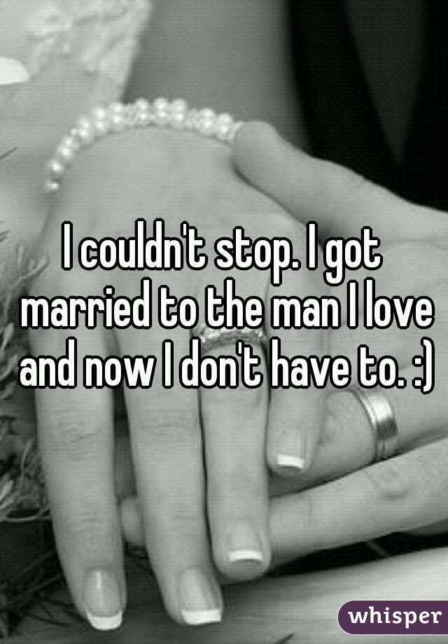 I couldn't stop. I got married to the man I love and now I don't have to. :)