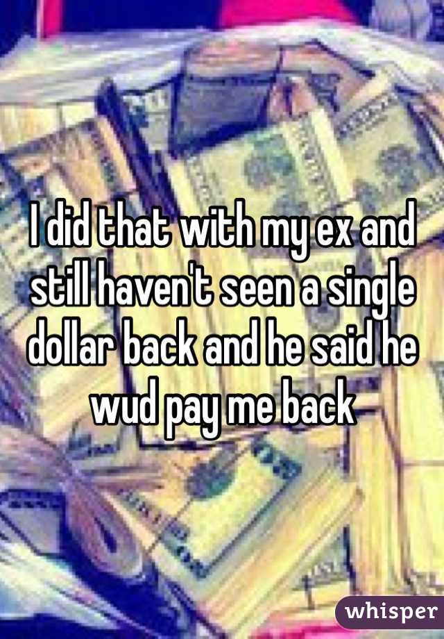 I did that with my ex and still haven't seen a single dollar back and he said he wud pay me back