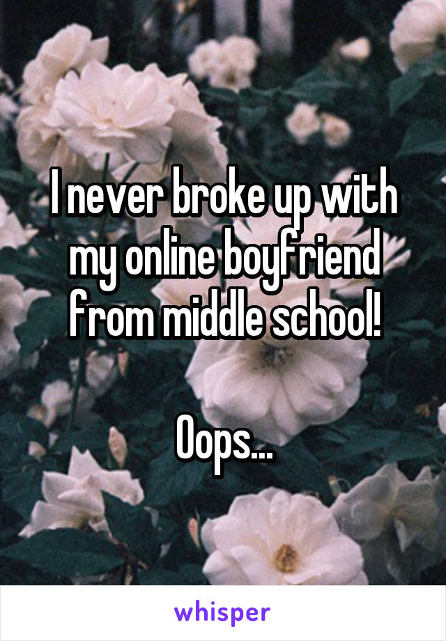 I never broke up with my online boyfriend from middle school!

Oops...