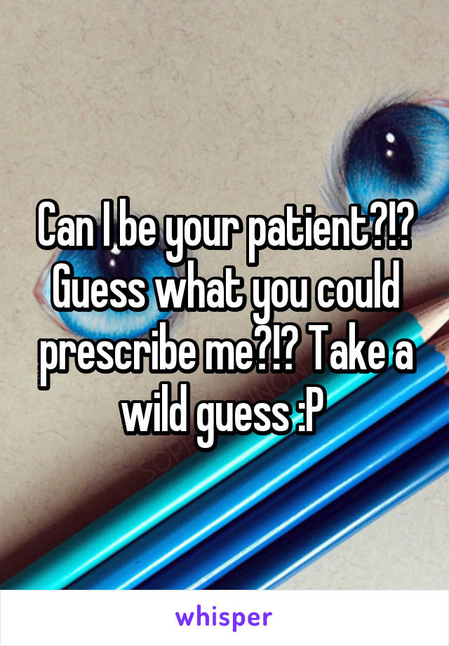 Can I be your patient?!? Guess what you could prescribe me?!? Take a wild guess :P 