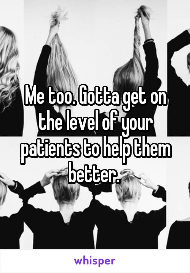 Me too. Gotta get on the level of your patients to help them better. 