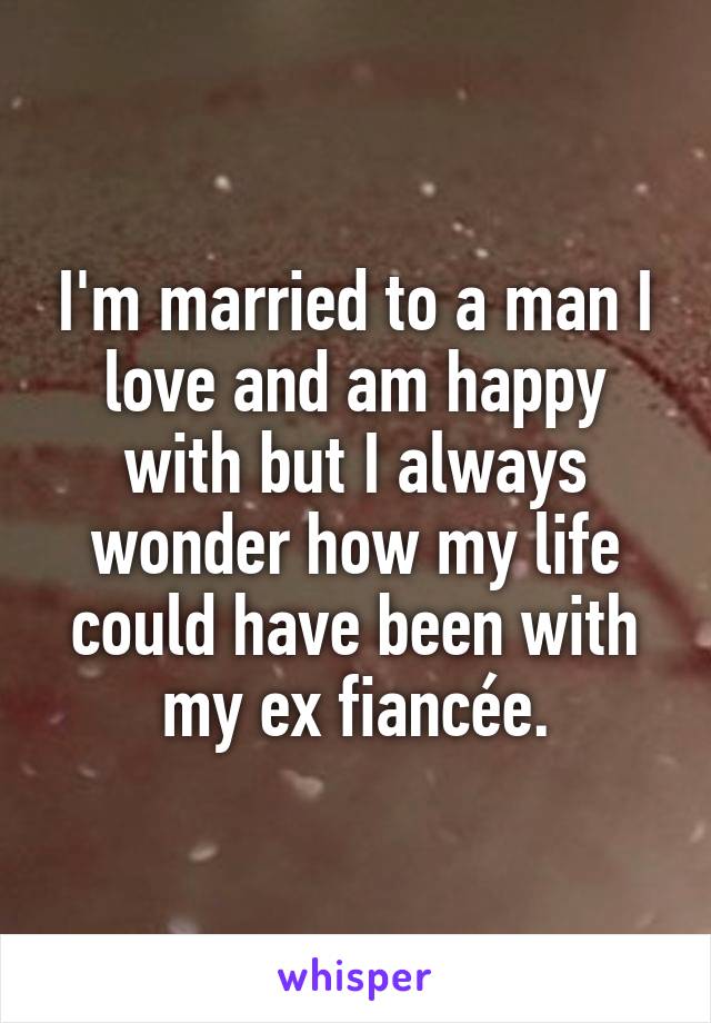 I'm married to a man I love and am happy with but I always wonder how my life could have been with my ex fiancée.