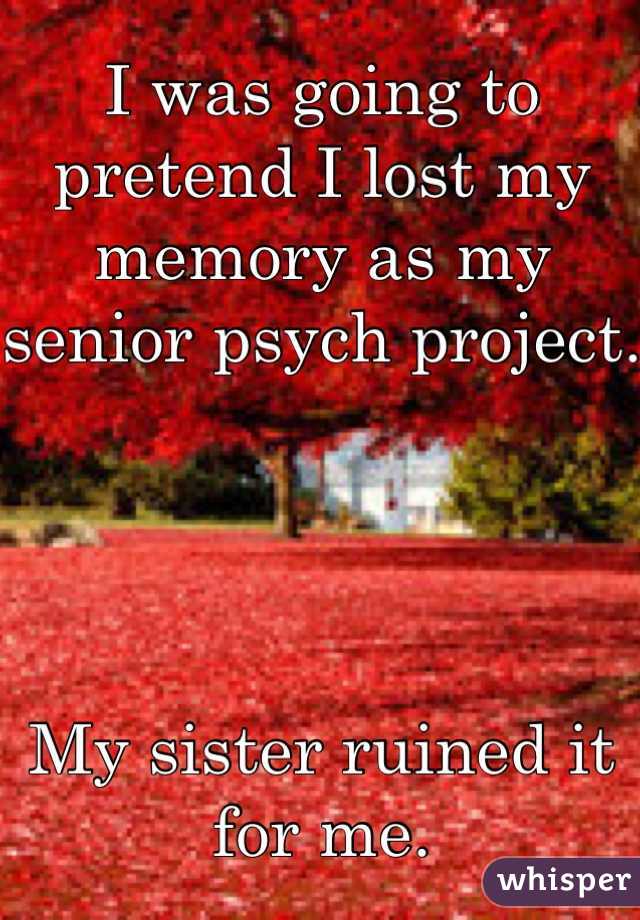 I was going to pretend I lost my memory as my senior psych project.




My sister ruined it for me.