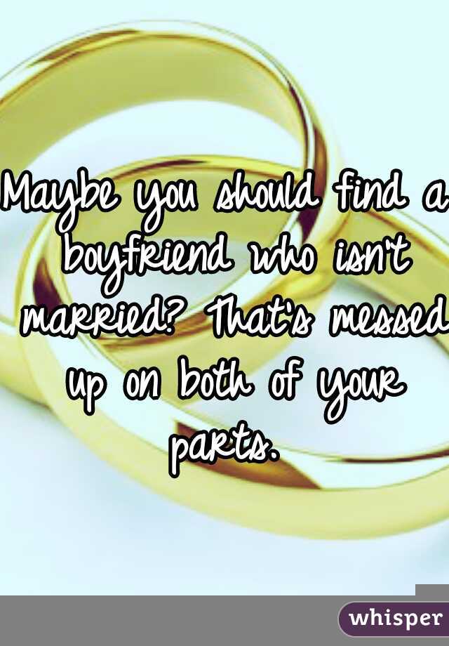 Maybe you should find a boyfriend who isn't married? That's messed up on both of your parts. 