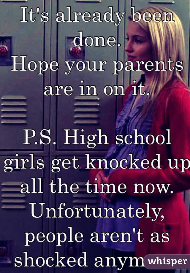 It's already been done. 
Hope your parents are in on it.

P.S. High school girls get knocked up all the time now. Unfortunately, people aren't as shocked anymore.