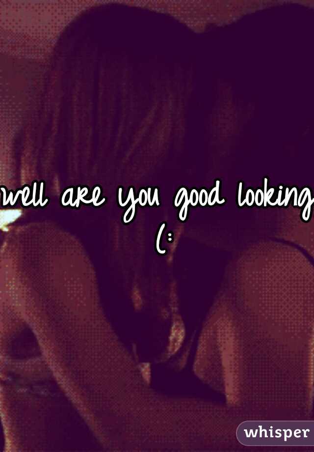 well are you good looking (: